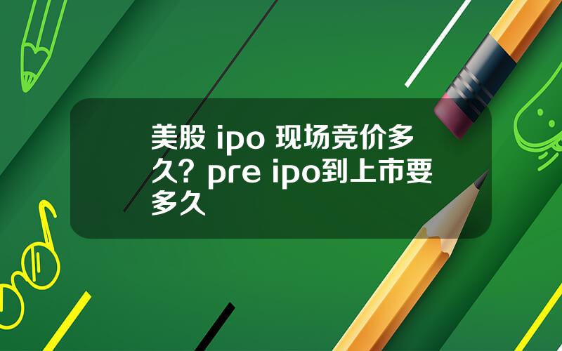 美股 ipo 现场竞价多久？pre ipo到上市要多久